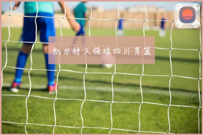 凯尔特人强碰四川男篮