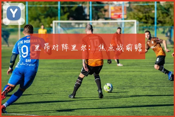 里昂对阵里尔：焦点战前瞻