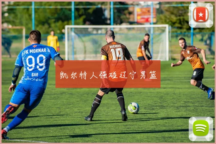 凯尔特人强碰辽宁男篮
