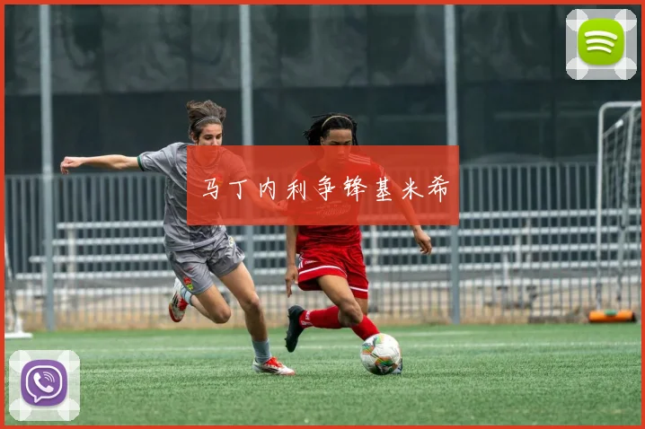 马丁内利争锋基米希