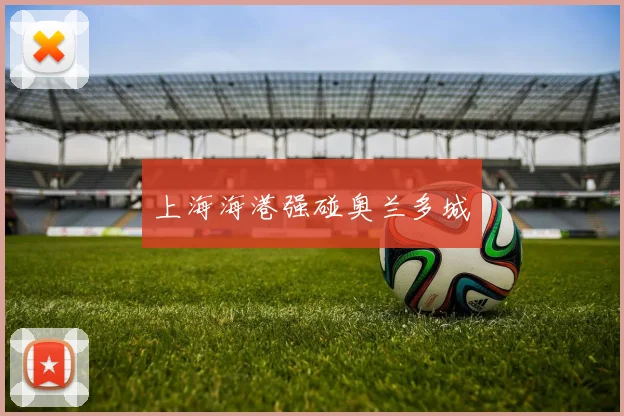 上海海港强碰奥兰多城