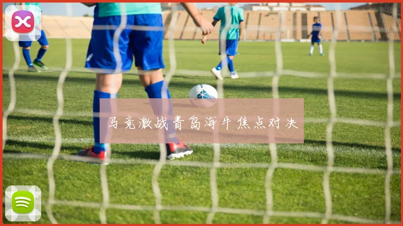 马竞激战青岛海牛焦点对决