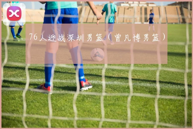 76人迎战深圳男篮（曾凡博男篮）