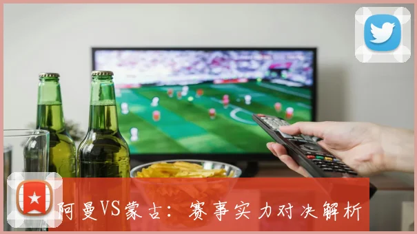 阿曼VS蒙古：赛事实力对决解析