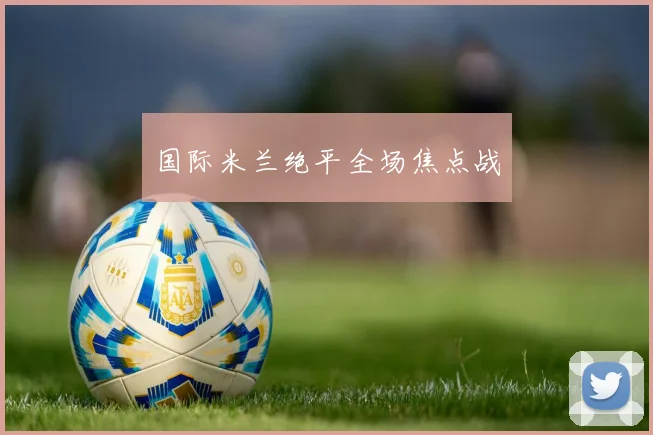 国际米兰绝平全场焦点战