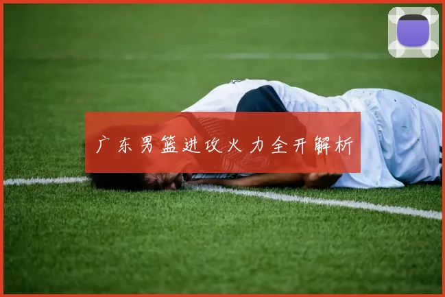 广东男篮进攻火力全开解析