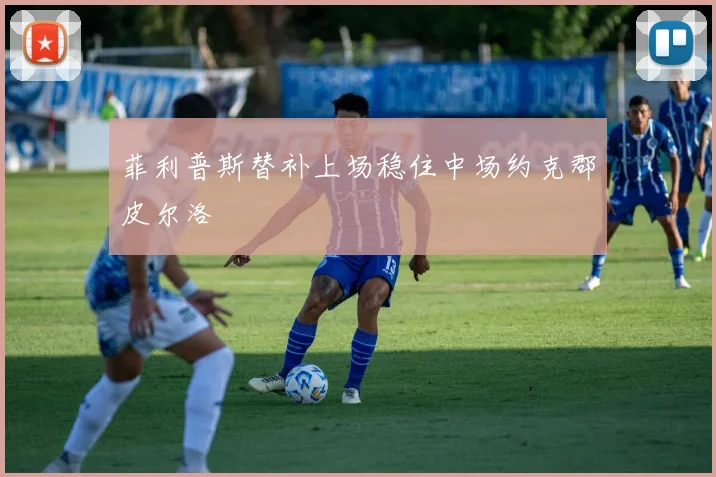 菲利普斯替补上场稳住中场约克郡皮尔洛