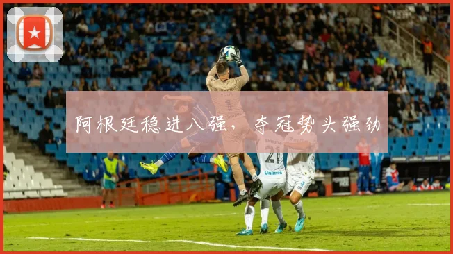 阿根廷稳进八强，夺冠势头强劲
