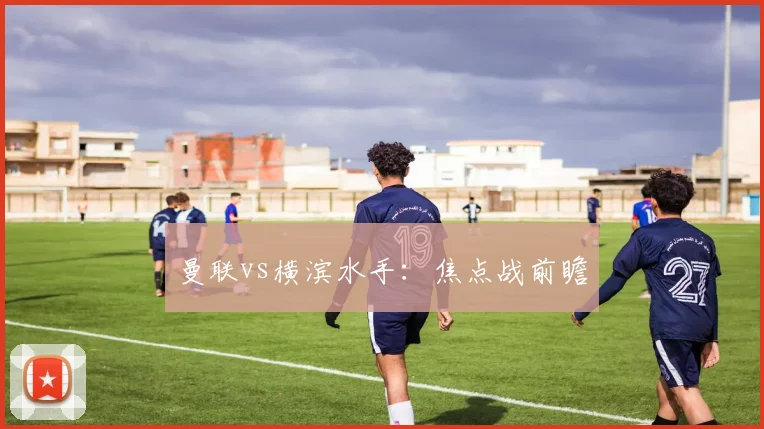 曼联vs横滨水手：焦点战前瞻
