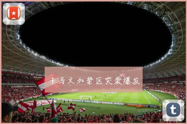 卡马文加禁区突袭爆发