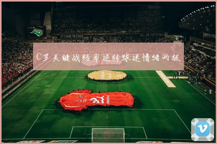 C罗关键战赔率逆转球迷情绪两极
