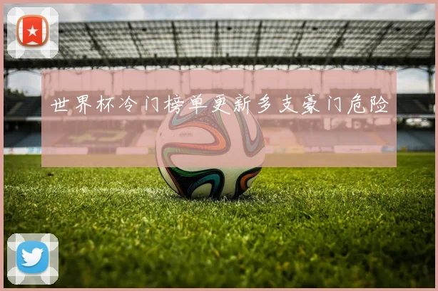 世界杯冷门榜单更新多支豪门危险