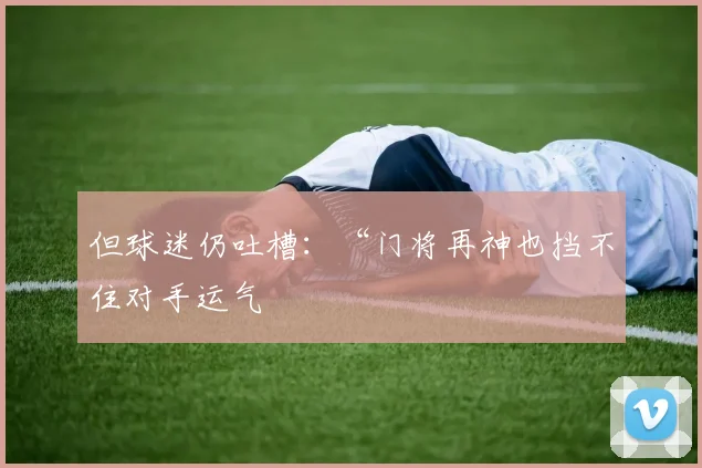 但球迷仍吐槽：“门将再神也挡不住对手运气