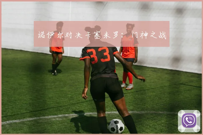 诺伊尔对决卡塞米罗：门神之战