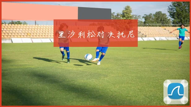 里沙利松对决托尼