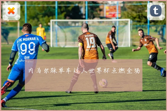 内马尔踩单车过人世界杯点燃全场