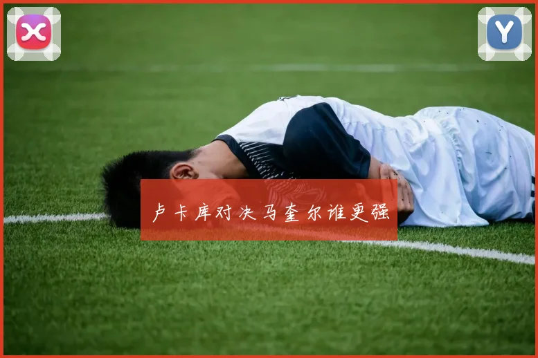 卢卡库对决马奎尔谁更强