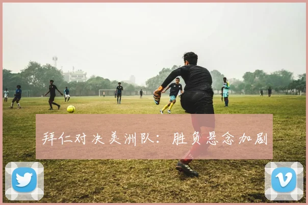 拜仁对决美洲队：胜负悬念加剧