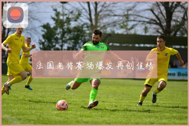 法国老将赛场爆发再创佳绩