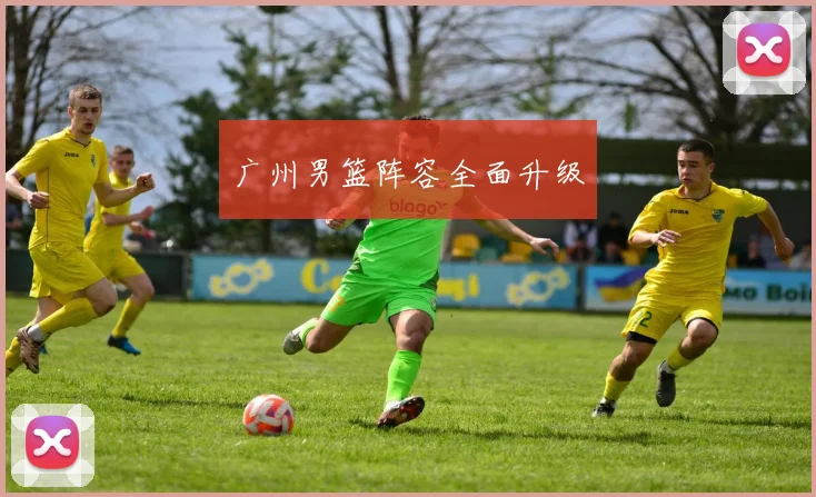 广州男篮阵容全面升级