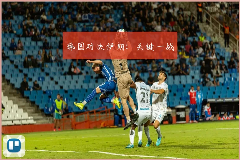 韩国对决伊朗：关键一战