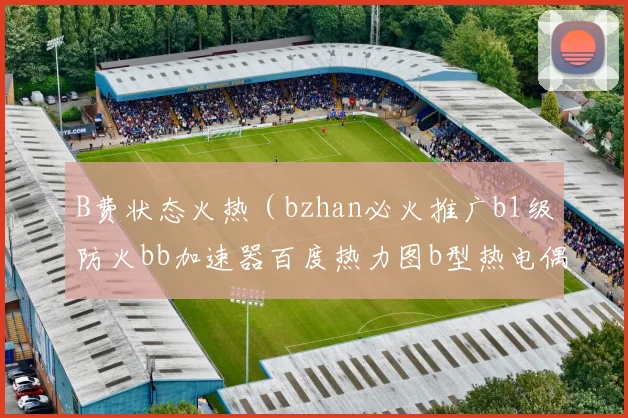 B费状态火热（bzhan必火推广b1级防火bb加速器百度热力图b型热电偶目前最火的传奇私服b壁纸）