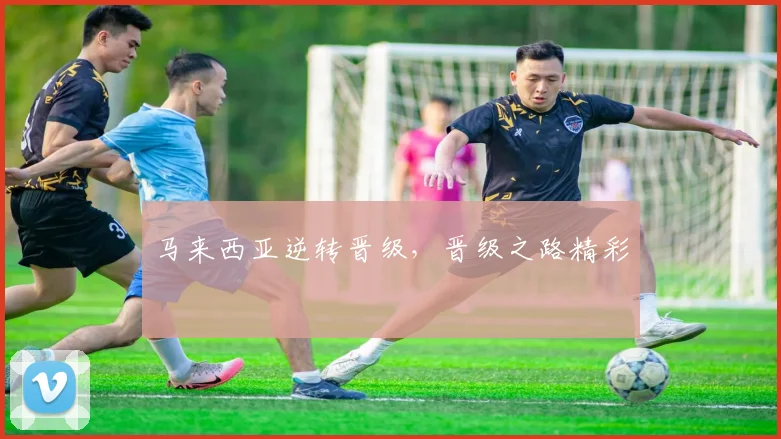 马来西亚逆转晋级，晋级之路精彩
