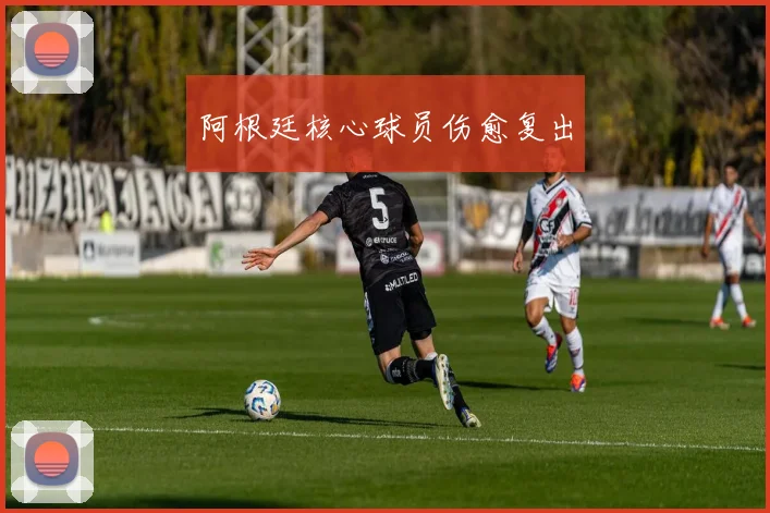 阿根廷核心球员伤愈复出