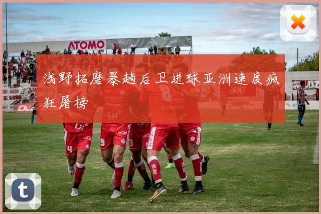 浅野拓磨暴趟后卫进球亚洲速度疯狂屠榜