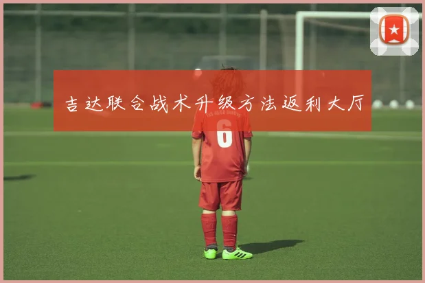 吉达联合战术升级方法返利大厅