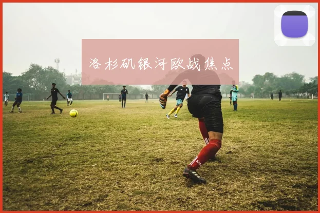洛杉矶银河欧战焦点