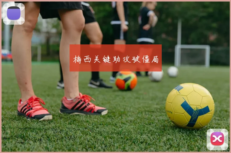 梅西关键助攻破僵局