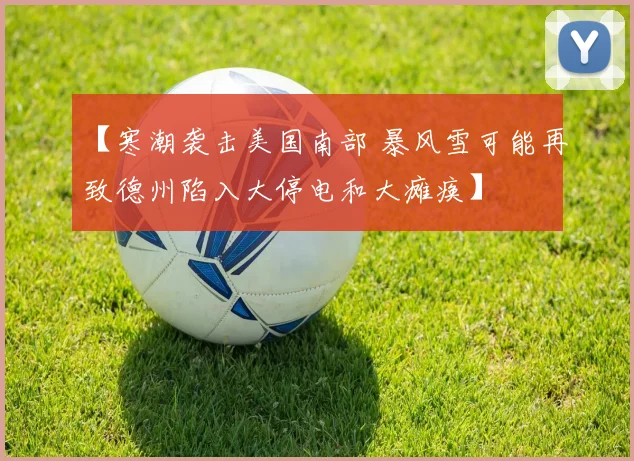 【寒潮袭击美国南部 暴风雪可能再致德州陷入大停电和大瘫痪】