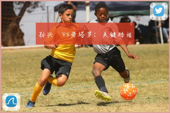 孙兴慜vs劳塔罗：关键对话