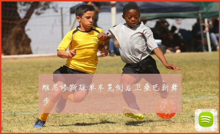 维尼修斯踩单车晃倒后卫桑巴新舞步