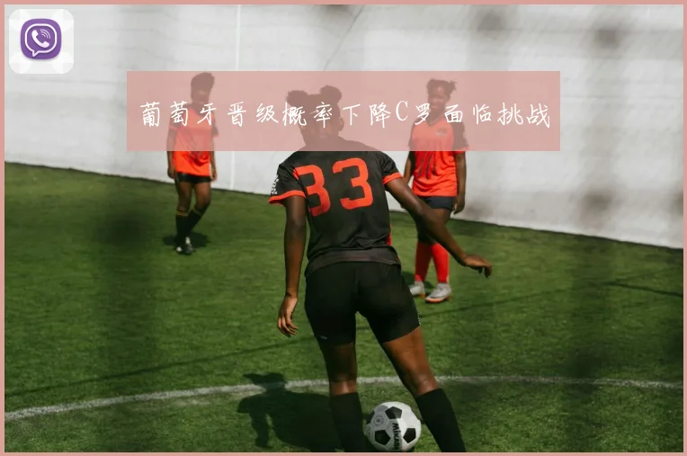葡萄牙晋级概率下降C罗面临挑战