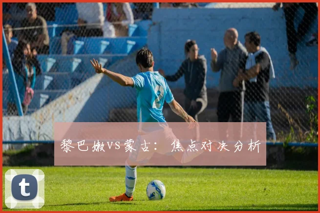 黎巴嫩vs蒙古：焦点对决分析