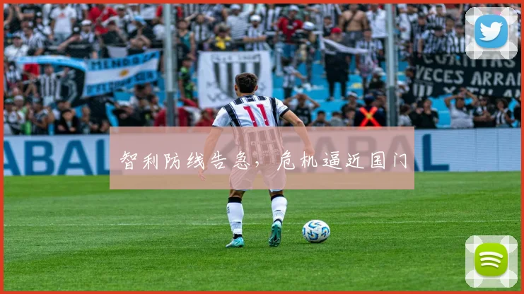 智利防线告急，危机逼近国门