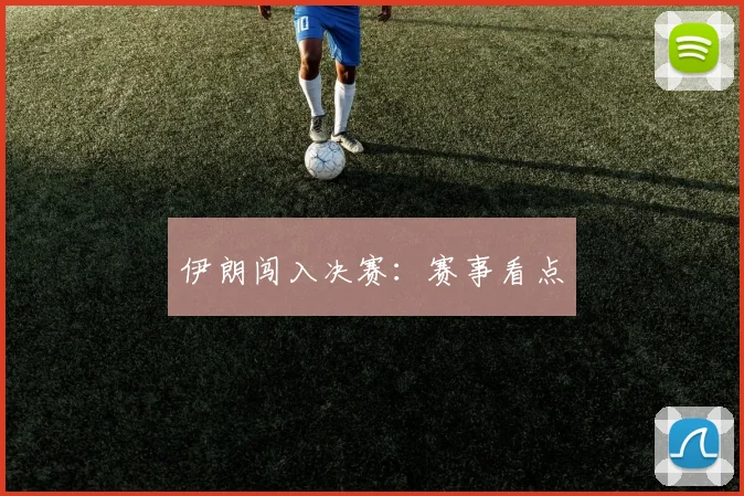 伊朗闯入决赛：赛事看点