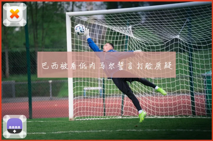巴西被看低内马尔誓言打脸质疑