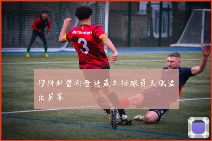 穆科科替补登场最年轻球员天赋溢出屏幕