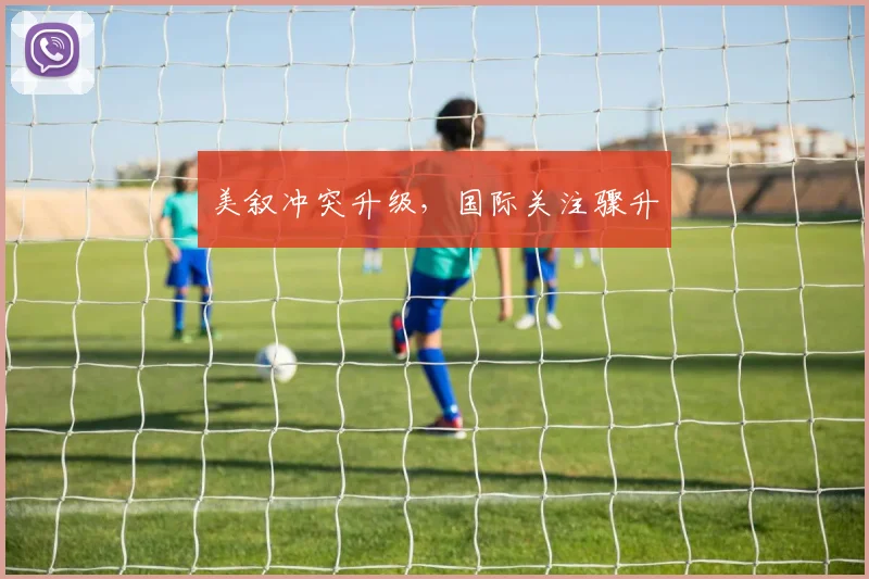 美叙冲突升级，国际关注骤升