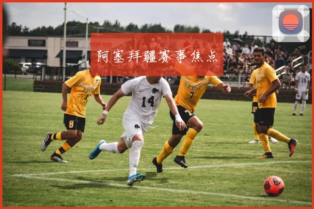 阿塞拜疆赛事焦点