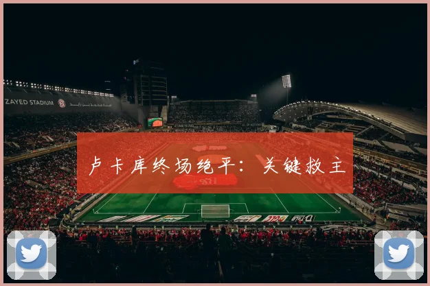 卢卡库终场绝平：关键救主