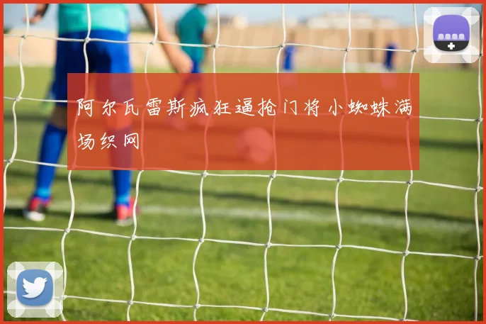 阿尔瓦雷斯疯狂逼抢门将小蜘蛛满场织网