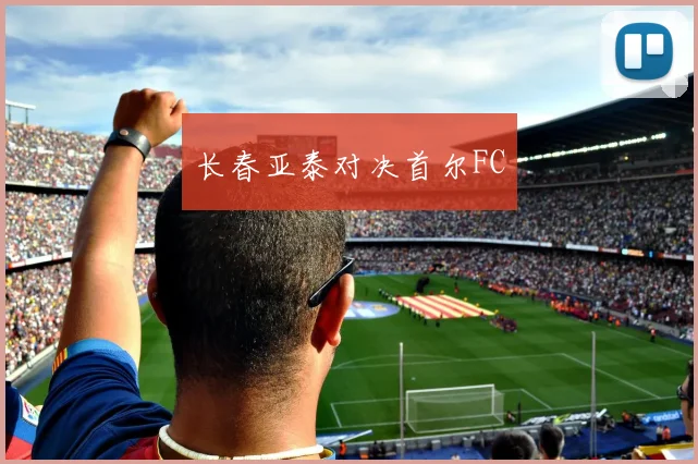 长春亚泰对决首尔FC