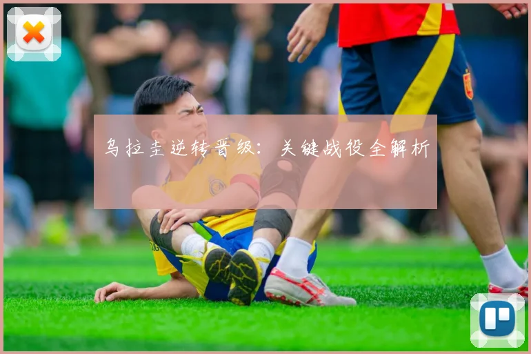 乌拉圭逆转晋级：关键战役全解析