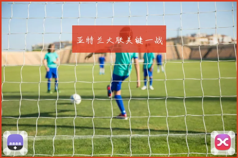 亚特兰大联关键一战