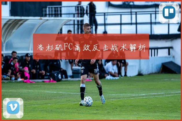 洛杉矶FC高效反击战术解析