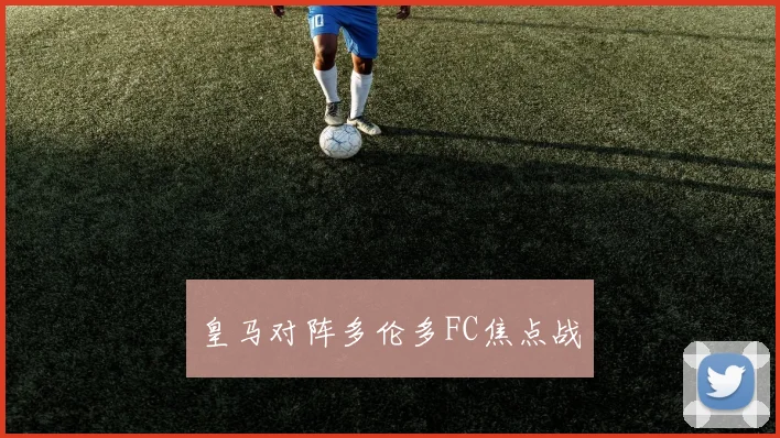 皇马对阵多伦多FC焦点战